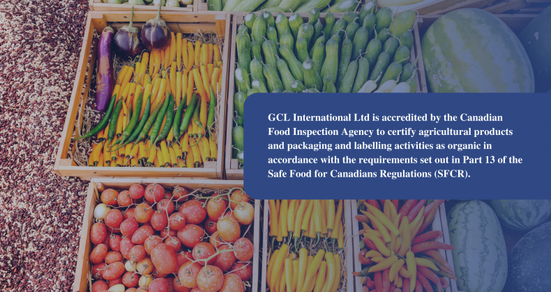 GCL International Ltd is accredited by the Canadian Food Inspection Agency to certify agricultural products and packaging and labelling activities as organic in accordance with the requirements set out in Part 13 of the Safe Food for Canadians Regulations (SFCR).